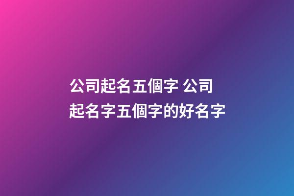 公司起名五個字 公司起名字五個字的好名字-第1張-公司起名-玄機派